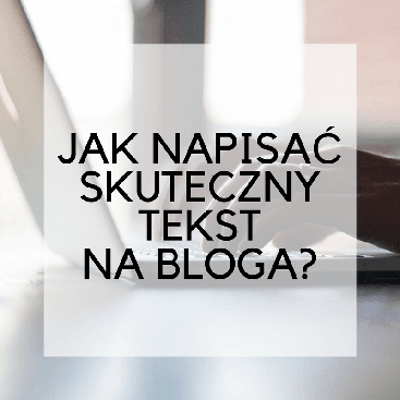 Jak napisać skuteczny tekst na bloga? Bezpłatny poradnik